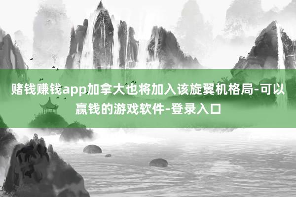 赌钱赚钱app加拿大也将加入该旋翼机格局-可以赢钱的游戏软件-登录入口