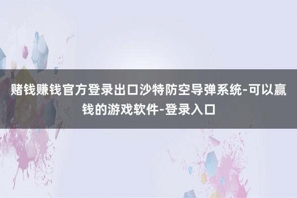 赌钱赚钱官方登录出口沙特防空导弹系统-可以赢钱的游戏软件-登录入口