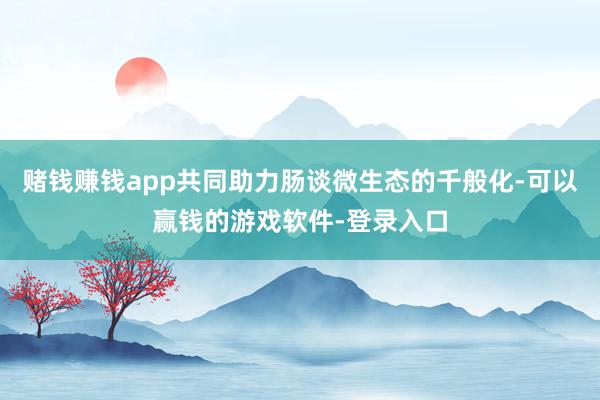 赌钱赚钱app共同助力肠谈微生态的千般化-可以赢钱的游戏软件-登录入口