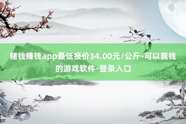 赌钱赚钱app最低报价34.00元/公斤-可以赢钱的游戏软件-登录入口