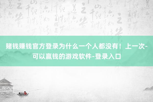 赌钱赚钱官方登录为什么一个人都没有！上一次-可以赢钱的游戏软件-登录入口