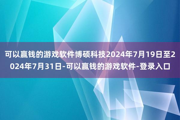 可以赢钱的游戏软件博硕科技2024年7月19日至2024年7月31日-可以赢钱的游戏软件-登录入口