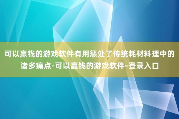 可以赢钱的游戏软件有用惩处了传统耗材料理中的诸多痛点-可以赢钱的游戏软件-登录入口