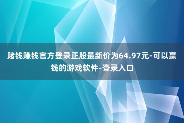 赌钱赚钱官方登录正股最新价为64.97元-可以赢钱的游戏软件-登录入口