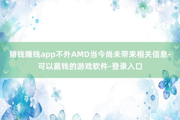 赌钱赚钱app不外AMD当今尚未带来相关信息-可以赢钱的游戏软件-登录入口