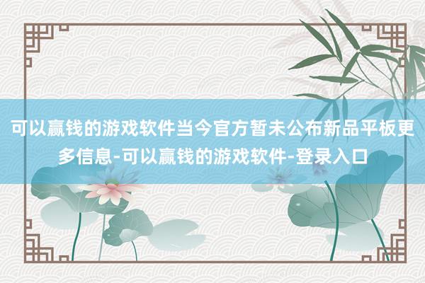 可以赢钱的游戏软件当今官方暂未公布新品平板更多信息-可以赢钱的游戏软件-登录入口