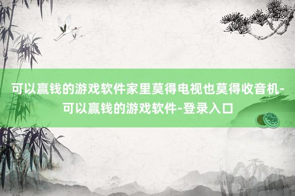 可以赢钱的游戏软件家里莫得电视也莫得收音机-可以赢钱的游戏软件-登录入口