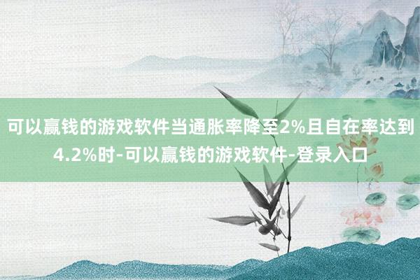 可以赢钱的游戏软件当通胀率降至2%且自在率达到4.2%时-可以赢钱的游戏软件-登录入口