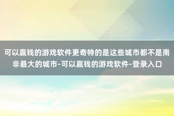 可以赢钱的游戏软件更奇特的是这些城市都不是南非最大的城市-可以赢钱的游戏软件-登录入口