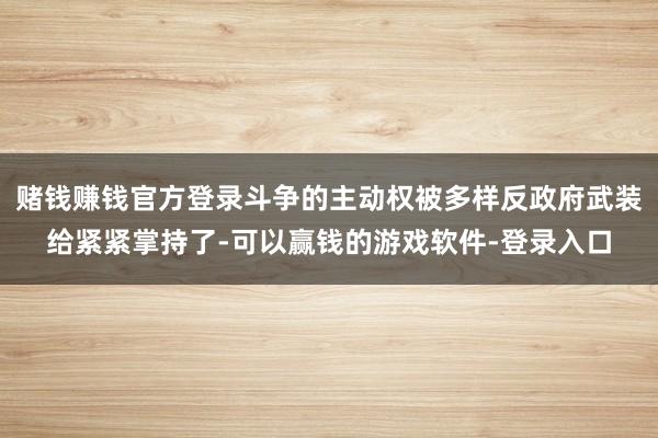 赌钱赚钱官方登录斗争的主动权被多样反政府武装给紧紧掌持了-可以赢钱的游戏软件-登录入口