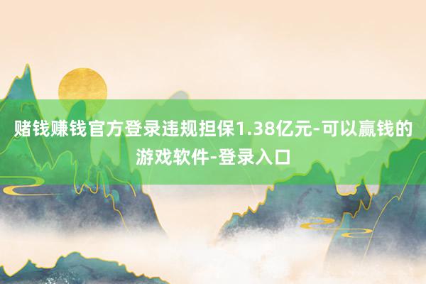 赌钱赚钱官方登录违规担保1.38亿元-可以赢钱的游戏软件-登录入口