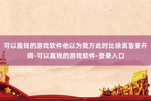 可以赢钱的游戏软件他以为我方此时比徐嵩皆要开阔-可以赢钱的游戏软件-登录入口