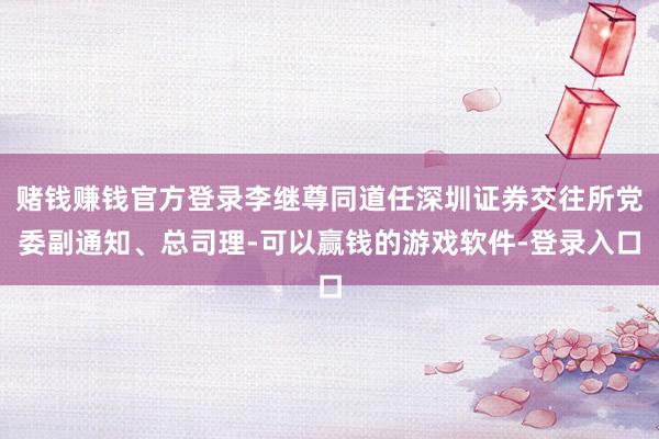 赌钱赚钱官方登录李继尊同道任深圳证券交往所党委副通知、总司理-可以赢钱的游戏软件-登录入口