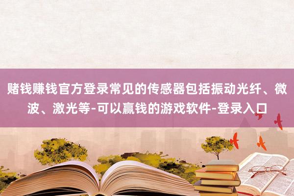 赌钱赚钱官方登录常见的传感器包括振动光纤、微波、激光等-可以赢钱的游戏软件-登录入口