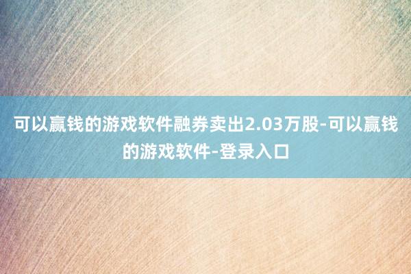 可以赢钱的游戏软件融券卖出2.03万股-可以赢钱的游戏软件-登录入口