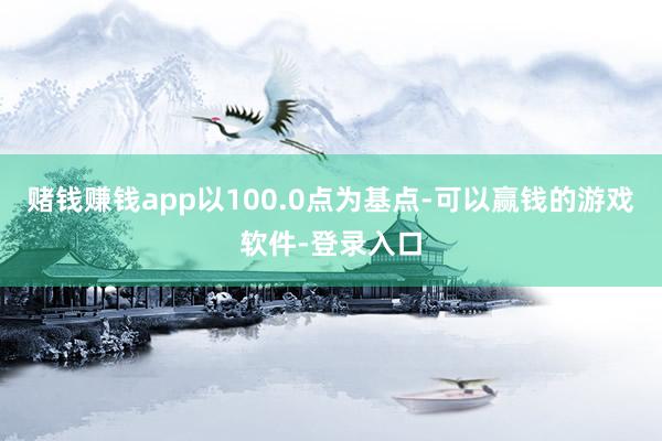 赌钱赚钱app以100.0点为基点-可以赢钱的游戏软件-登录入口