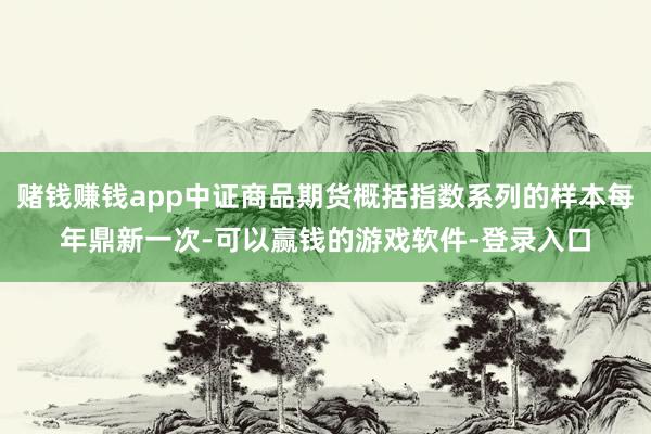 赌钱赚钱app中证商品期货概括指数系列的样本每年鼎新一次-可以赢钱的游戏软件-登录入口