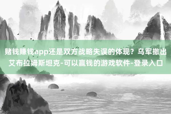 赌钱赚钱app还是双方战略失误的体现？乌军撤出艾布拉姆斯坦克-可以赢钱的游戏软件-登录入口