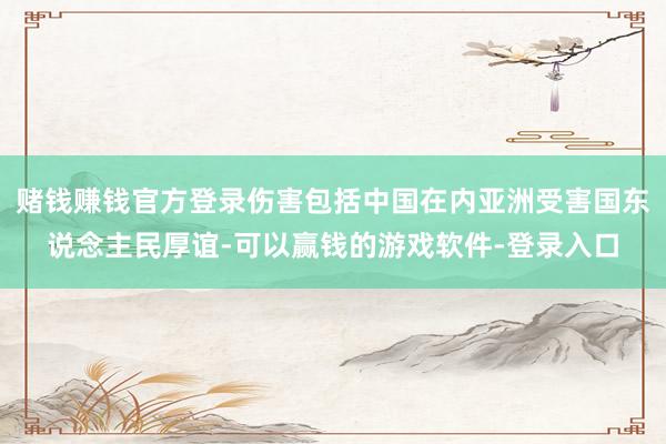 赌钱赚钱官方登录伤害包括中国在内亚洲受害国东说念主民厚谊-可以赢钱的游戏软件-登录入口