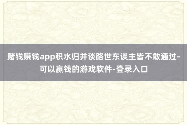 赌钱赚钱app积水归并谈路世东谈主皆不敢通过-可以赢钱的游戏软件-登录入口