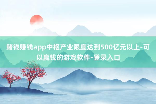 赌钱赚钱app中枢产业限度达到500亿元以上-可以赢钱的游戏软件-登录入口