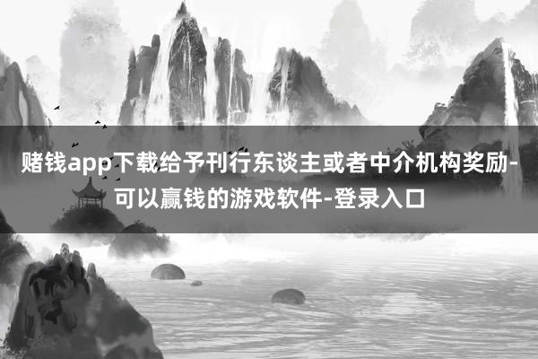 赌钱app下载给予刊行东谈主或者中介机构奖励-可以赢钱的游戏软件-登录入口