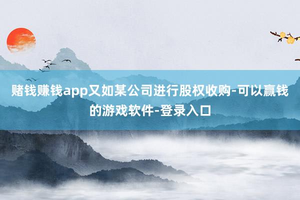 赌钱赚钱app又如某公司进行股权收购-可以赢钱的游戏软件-登录入口