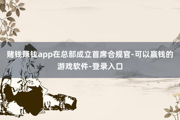 赌钱赚钱app在总部成立首席合规官-可以赢钱的游戏软件-登录入口