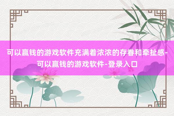 可以赢钱的游戏软件充满着浓浓的存眷和牵扯感-可以赢钱的游戏软件-登录入口