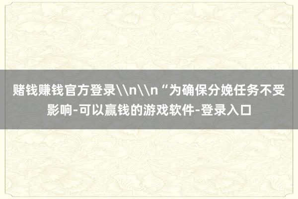 赌钱赚钱官方登录\n\n“为确保分娩任务不受影响-可以赢钱的游戏软件-登录入口