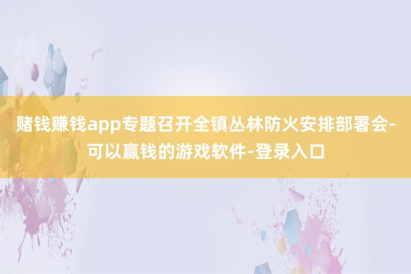 赌钱赚钱app专题召开全镇丛林防火安排部署会-可以赢钱的游戏软件-登录入口