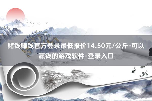 赌钱赚钱官方登录最低报价14.50元/公斤-可以赢钱的游戏软件-登录入口