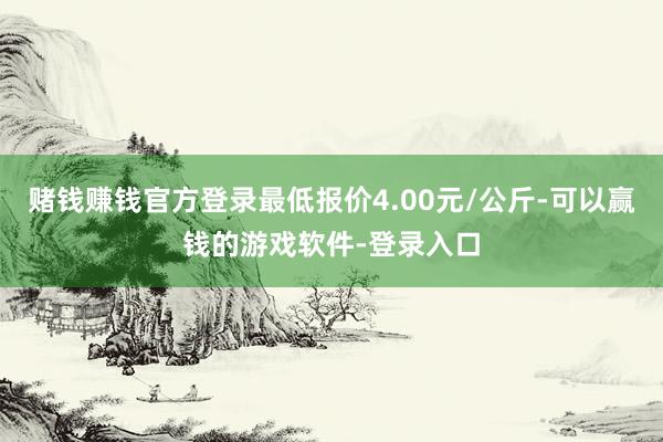 赌钱赚钱官方登录最低报价4.00元/公斤-可以赢钱的游戏软件-登录入口