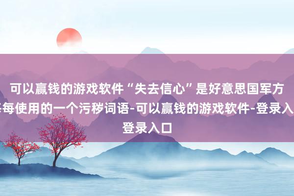 可以赢钱的游戏软件“失去信心”是好意思国军方每每使用的一个污秽词语-可以赢钱的游戏软件-登录入口