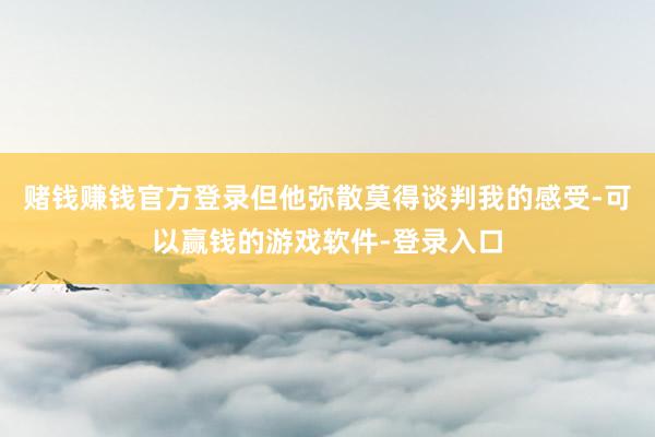 赌钱赚钱官方登录但他弥散莫得谈判我的感受-可以赢钱的游戏软件-登录入口