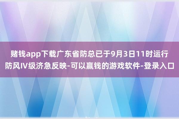 赌钱app下载广东省防总已于9月3日11时运行防风Ⅳ级济急反映-可以赢钱的游戏软件-登录入口