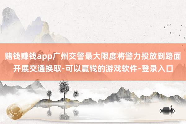 赌钱赚钱app广州交警最大限度将警力投放到路面开展交通换取-可以赢钱的游戏软件-登录入口