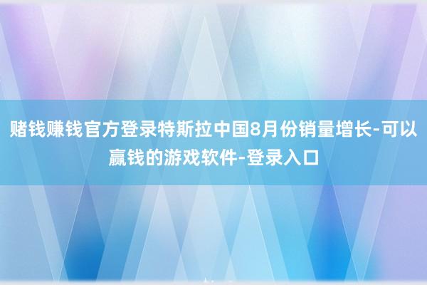 赌钱赚钱官方登录特斯拉中国8月份销量增长-可以赢钱的游戏软件-登录入口