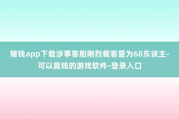 赌钱app下载涉事客船刚烈载客量为68东谈主-可以赢钱的游戏软件-登录入口