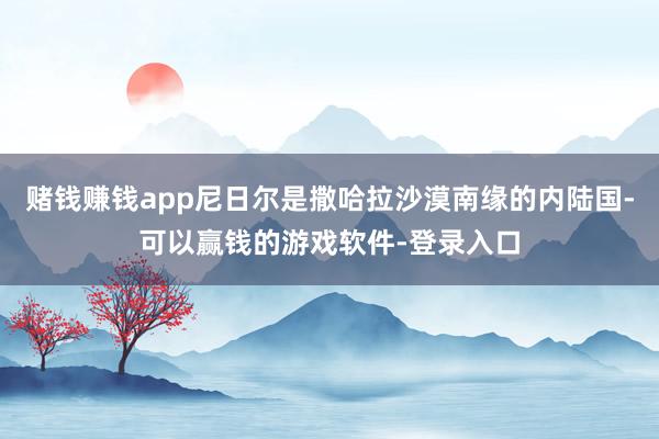 赌钱赚钱app尼日尔是撒哈拉沙漠南缘的内陆国-可以赢钱的游戏软件-登录入口