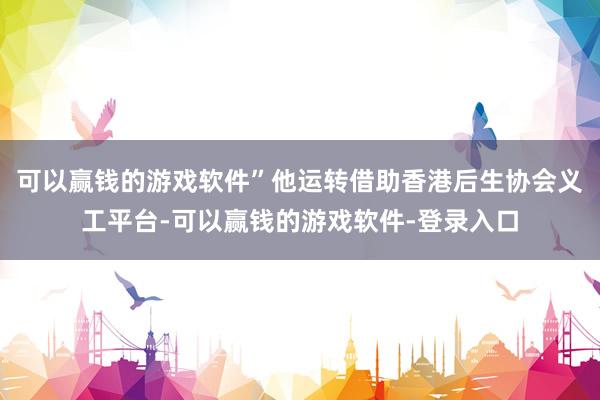 可以赢钱的游戏软件”他运转借助香港后生协会义工平台-可以赢钱的游戏软件-登录入口