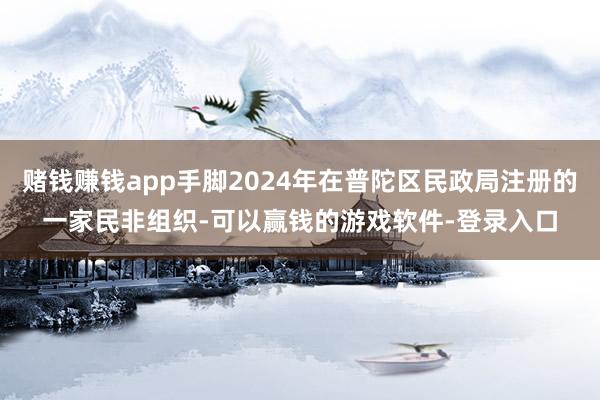 赌钱赚钱app手脚2024年在普陀区民政局注册的一家民非组织-可以赢钱的游戏软件-登录入口