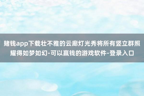 赌钱app下载壮不雅的云廊灯光秀将所有竖立群照耀得如梦如幻-可以赢钱的游戏软件-登录入口