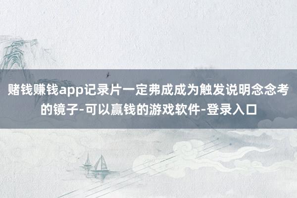 赌钱赚钱app记录片一定弗成成为触发说明念念考的镜子-可以赢钱的游戏软件-登录入口