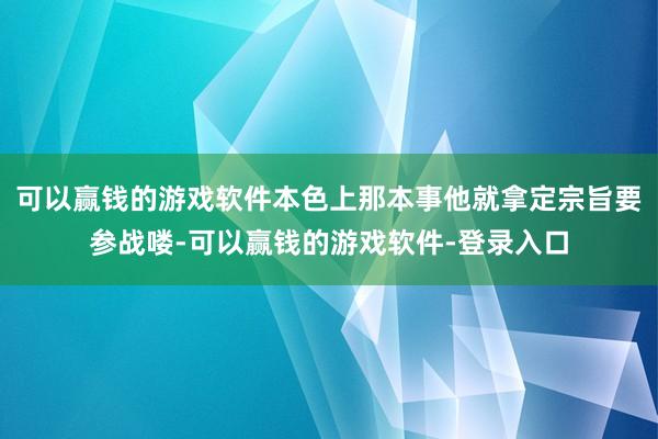 可以赢钱的游戏软件本色上那本事他就拿定宗旨要参战喽-可以赢钱的游戏软件-登录入口