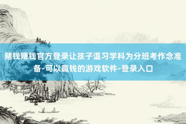 赌钱赚钱官方登录让孩子温习学科为分班考作念准备-可以赢钱的游戏软件-登录入口