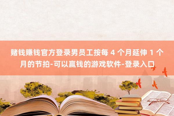 赌钱赚钱官方登录男员工按每 4 个月延伸 1 个月的节拍-可以赢钱的游戏软件-登录入口