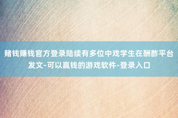 赌钱赚钱官方登录陆续有多位中戏学生在酬酢平台发文-可以赢钱的游戏软件-登录入口