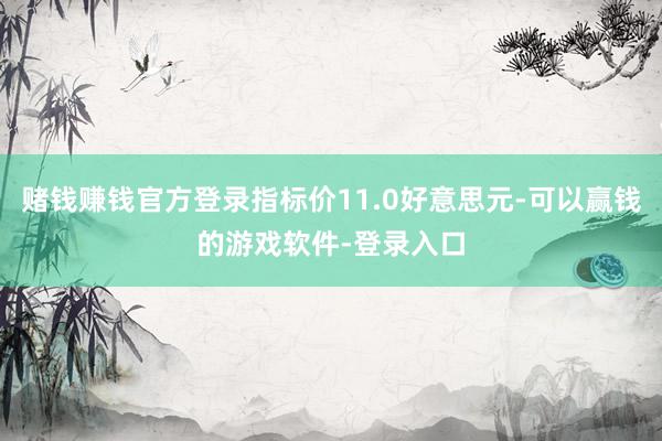 赌钱赚钱官方登录指标价11.0好意思元-可以赢钱的游戏软件-登录入口