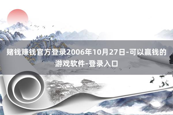 赌钱赚钱官方登录2006年10月27日-可以赢钱的游戏软件-登录入口